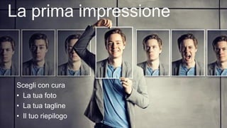 La prima impressione
Scegli con cura
• La tua foto
• La tua tagline
• Il tuo riepilogo
 