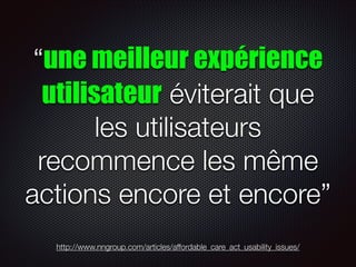 “une meilleur expérience
utilisateur éviterait que
les utilisateurs
recommence les même
actions encore et encore”
http://www.nngroup.com/articles/affordable_care_act_usability_issues/

 