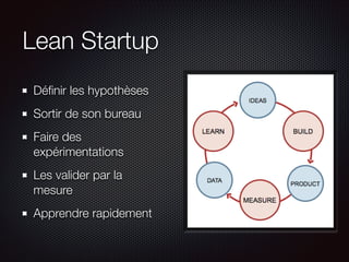 Lean Startup
Déﬁnir les hypothèses
Sortir de son bureau
Faire des
expérimentations
Les valider par la
mesure
Apprendre rapidement

 