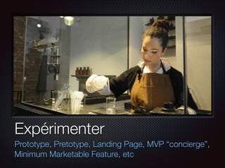 Expérimenter
Prototype, Pretotype, Landing Page, MVP “concierge”,
Minimum Marketable Feature, etc

 