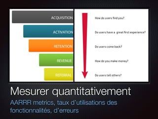 Mesurer quantitativement
AARRR metrics, taux d’utilisations des
fonctionnalités, d’erreurs

 