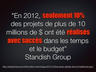 "En 2012, seulement 10%
des projets de plus de 10
millions de $ ont été réalisés
avec succès dans les temps
et le budget”
Standish Group
http://arstechnica.com/information-technology/2013/10/the-seven-deadly-sins-of-healthcare-gov/

 