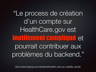 “Le process de création
d’un compte sur
HealthCare.gov est
inutilement compliqué et
pourrait contribuer aux
problèmes du backend.”
http://www.nngroup.com/articles/affordable_care_act_usability_issues/

 