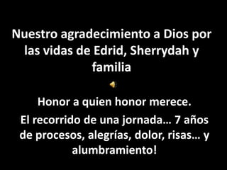 Nuestro agradecimiento a Dios por
 las vidas de Edrid, Sherrydah y
             familia

     Honor a quien honor merece.
 El recorrido de una jornada… 7 años
 de procesos, alegrías, dolor, risas… y
            alumbramiento!
 
