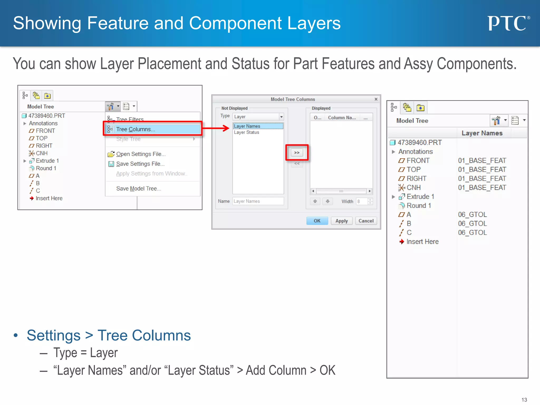 13
• Settings > Tree Columns
– Type = Layer
– “Layer Names” and/or “Layer Status” > Add Column > OK
Showing Feature and Component Layers
You can show Layer Placement and Status for Part Features and Assy Components.
 