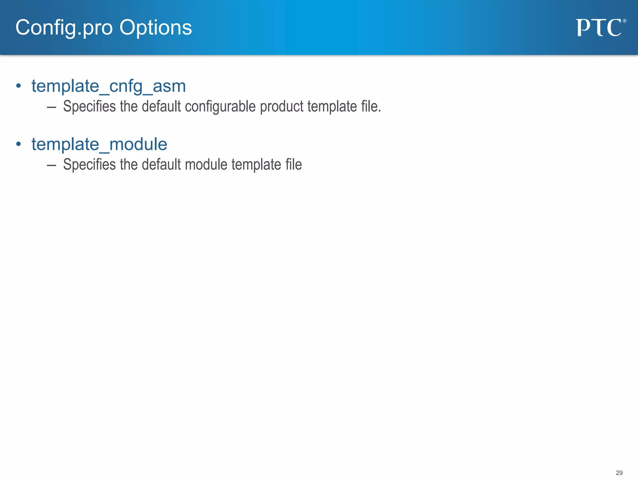 29
• template_cnfg_asm
– Specifies the default configurable product template file.
• template_module
– Specifies the default module template file
Config.pro Options
 