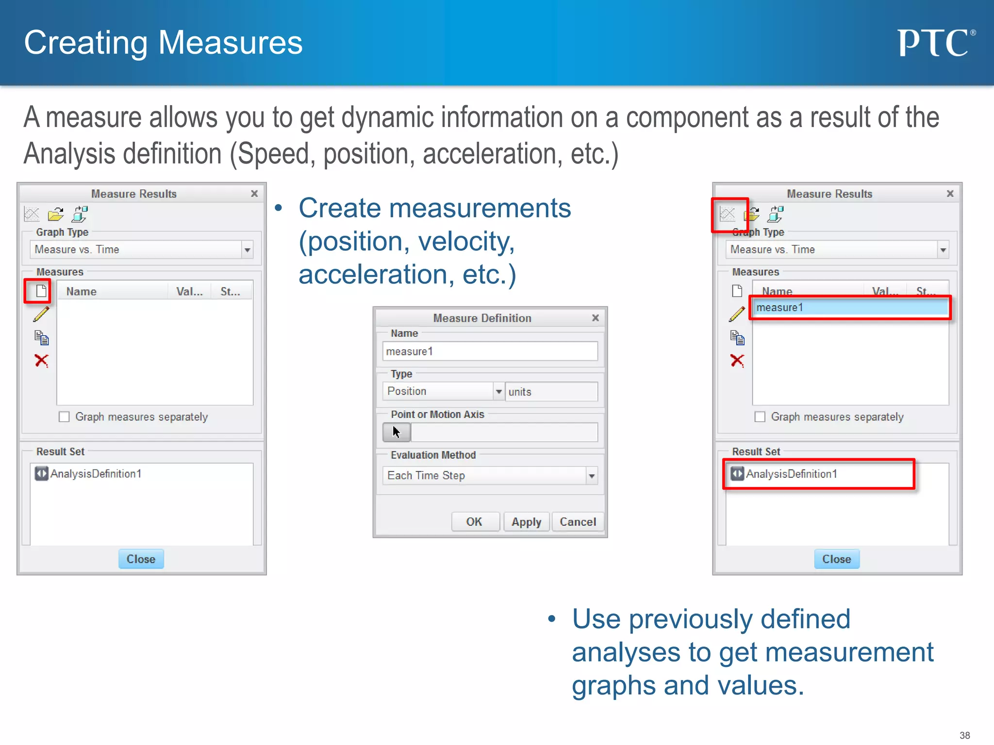 38
Creating Measures
A measure allows you to get dynamic information on a component as a result of the
Analysis definition (Speed, position, acceleration, etc.)
• Create measurements
(position, velocity,
acceleration, etc.)
• Use previously defined
analyses to get measurement
graphs and values.
 