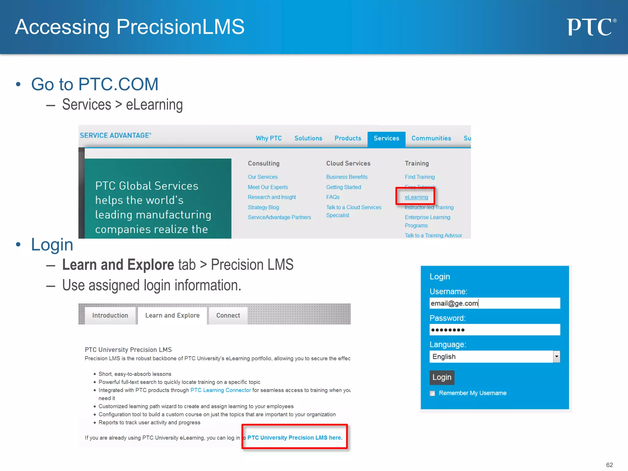 62
• Go to PTC.COM
– Services > eLearning
• Login
– Learn and Explore tab > Precision LMS
– Use assigned login information.
Accessing PrecisionLMS
 