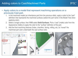 19
• Apply colors to a model that represent machining operations on a
previously Cast part.
1. In the machined model (an i...