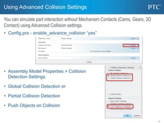 35
• Config.pro - enable_advance_collision “yes”
• Assembly Model Properties > Collision
Detection Settings.
• Global Coll...