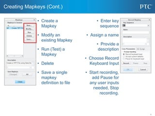 6
• Create a
Mapkey
• Modify an
existing Mapkey
• Run (Test) a
Mapkey
• Delete
• Save a single
mapkey
definition to file
C...