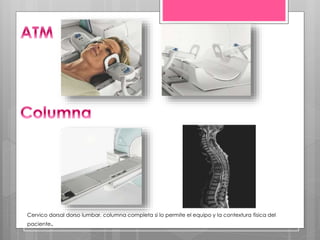 Cervico dorsal dorso lumbar, columna completa si lo permite el equipo y la contextura física del
paciente.
 