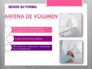 Proporcionan una intensidad
homogénea en todo el corte.
Suelen ser antenas rígidas
Dificultad en colocar en pacientes
muy voluminosos
:
 