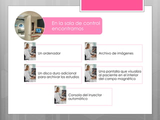 En la sala de control
encontramos
Un ordenador Archivo de imágenes
Un disco duro adicional
para archivar los estudios
Una pantalla que visualiza
al paciente en el interior
del campo magnético
Consola del inyector
automático
 