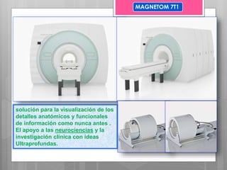solución para la visualización de los
detalles anatómicos y funcionales
de información como nunca antes .
El apoyo a las neurociencias y la
investigación clínica con ideas
Ultraprofundas.
MAGNETOM 7T1
 