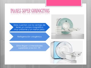 Estos cuentan con la ventaja de
tener un campo magnético
muy uniforme y un menor peso.
Refrigeración criogénico
Estos llegan a intensidades
superiores a los 0.5 - 9T.
 