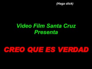 (Haga click) Video Film Santa Cruz Presenta CREO QUE ES VERDAD 