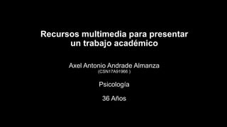 Recursos multimedia para presentar
un trabajo académico
Axel Antonio Andrade Almanza
(CSN17A91966 )
Psicología
36 Años
 