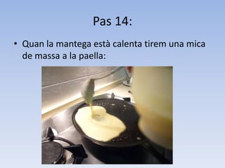 Pas 14:Quan la mantega està calenta tirem una mica de massa a la paella: