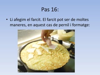 Pas 16:Li afegim el farcit. El farcit pot ser de moltes maneres, en aquest cas de pernil i formatge:
