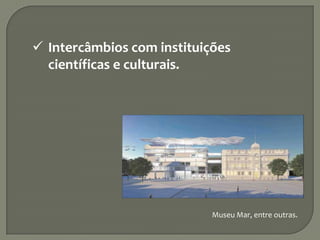  Intercâmbios com instituições
científicas e culturais.
Museu Mar, entre outras.
 