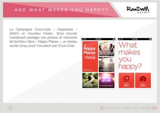 . . . A N D W H A T M A K E S Y O U H A P P Y ?
La Campagne Coca-Cola «  Happiness »
atteint un nouveau niveau. Vous pouvez
maintenant partager vos photos et moments
de bonheur dans « Happy Places », un réseau
social conçu pour l’occasion par Coca-Cola.
12
 