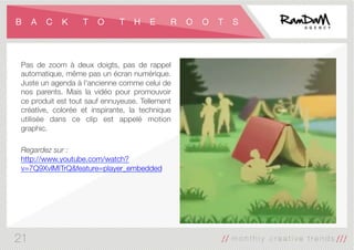 B A C K T O T H E R O O T S
Pas de zoom à deux doigts, pas de rappel
automatique, même pas un écran numérique.
Juste un agenda à l'ancienne comme celui de
nos parents. Mais la vidéo pour promouvoir
ce produit est tout sauf ennuyeuse. Tellement
créative, colorée et inspirante, la technique
utilisée dans ce clip est appelé motion
graphic.

Regardez sur :
http://www.youtube.com/watch?
v=7Q9XvlMITrQ&feature=player_embedded
21
 