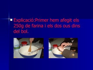 Explicació:Primer hem afegit els 250g de farina i els dos ous dins del bol .   