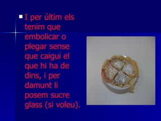 I per últim els tenim que embolicar o plegar sense que caigui el que hi ha de dins, i per damunt li posem sucre glass (si voleu) . 