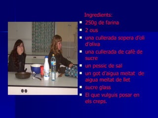 Ingredients: 250g de farina 2 ous  una cullerada sopera d’oli d’oliva  una cullerada de cafè de sucre un pessic de sal un got d’aigua meitat  de aigua meitat de llet sucre glass El que vulguis posar en els creps . 