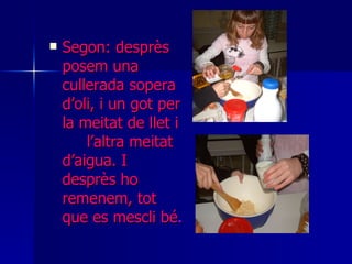 Segon: desprès posem una cullerada sopera d’oli, i un got per la meitat de llet i  l’altra meitat d’aigua. I desprès ho remenem, tot que es mescli bé . 