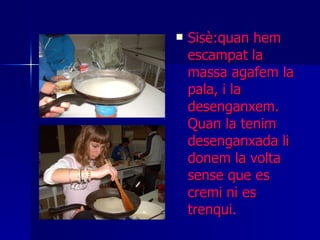 Sisè:quan hem escampat la massa agafem la pala, i la desenganxem. Quan la tenim desenganxada li donem la volta sense que es cremi ni es trenqui . 