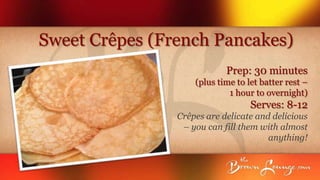 Sweet Crêpes (French Pancakes)
                            Prep: 30 minutes
                    (plus time to let batter rest –
                             1 hour to overnight)
                                   Serves: 8-12
                Crêpes are delicate and delicious
                 – you can fill them with almost
                                       anything!
 