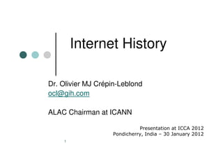 Internet History

Dr. Olivier MJ Crépin-Leblond
ocl@gih.com

ALAC Chairman at ICANN

                              Presentation at ICCA 2012
                    Pondicherry, India – 30 January 2012
    1
 