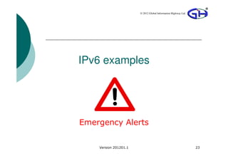 © 2012 Global Information Highway Ltd




IPv6 examples




Emergency Alerts


    Version 201201.1                                           23
 