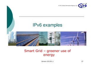 © 2012 Global Information Highway Ltd




    IPv6 examples




Smart Grid – greener use of
           energy
         Version 201201.1                                           27
 