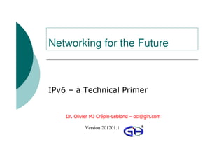 Networking for the Future



IPv6 – a Technical Primer


    Dr. Olivier MJ Crépin-Leblond – ocl@gih.com

               Version 201201.1
         © 2009 Global Information Highway Ltd
 