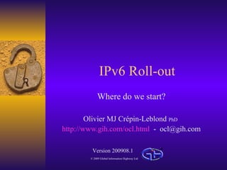 IPv6 Roll-out Where  do  we   start ? Olivier MJ Crépin-Leblond  PhD   http://www.gih.com/ocl.html   -  [email_address] Version 200908.1 © 2009 Global Information  Highway  Ltd 