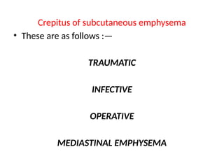 Crepitus of subcutaneous emphysema
• These are as follows :—
TRAUMATIC
INFECTIVE
OPERATIVE
MEDIASTINAL EMPHYSEMA
 