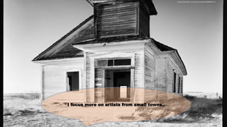 I focus more on artists from small towns..
https://www.flickr.com/photos/chuck4x5/20899541771
 