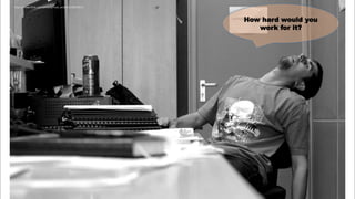 How hard would you
work for it?
https://www.flickr.com/photos/mad_wraith/6328078372
 