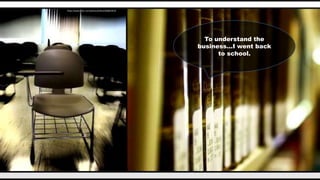 To understand the
business…I went back
to school.
https://www.flickr.com/photos/lel4nd/3838634535
 