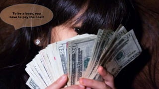 To be a boss, you
have to pay the cost!
 