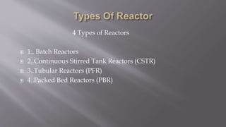 4 Types of Reactors
 1.. Batch Reactors
 2..Continuous Stirred Tank Reactors (CSTR)
 3..Tubular Reactors (PFR)
 4..Packed Bed Reactors (PBR)
 