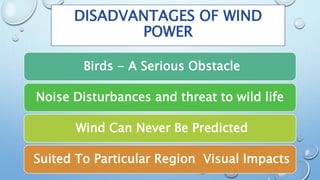 DISADVANTAGES OF WIND
POWER
Birds - A Serious Obstacle
Noise Disturbances and threat to wild life
Wind Can Never Be Predicted
Suited To Particular Region Visual Impacts
 