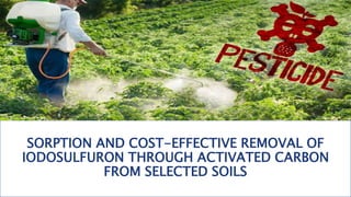 SORPTION AND COST-EFFECTIVE REMOVAL OF
IODOSULFURON THROUGH ACTIVATED CARBON
FROM SELECTED SOILS
 