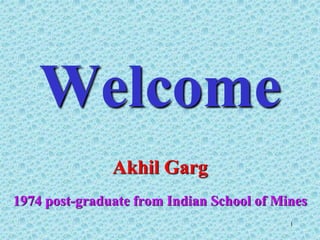 Welcome
1
Akhil Garg
1974 post-graduate from Indian School of Mines
 