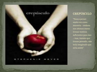 “Nunca pensei muito em como morreria – embora nos últimos meses tivesse motivos suficientes para isso – mas, mesmo que tivesse pensado, não teria imaginado que seria assim”crepúsculo