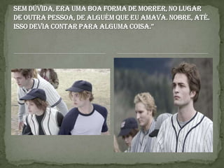 Sem dúvida, era uma boa forma de morrer, no lugar de outra pessoa, de alguém que eu amava. Nobre, até. Isso devia contar para alguma coisa.”