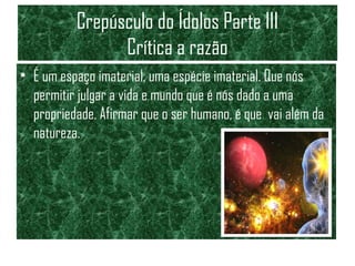 Crepúsculo do Ídolos Parte III
Crítica a razão
• É um espaço imaterial, uma espécie imaterial. Que nós
permitir julgar a vida e mundo que é nós dado a uma
propriedade. Afirmar que o ser humano, é que vai além da
natureza.
 